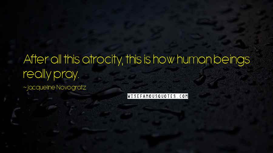 Jacqueline Novogratz Quotes: After all this atrocity, this is how human beings really pray.