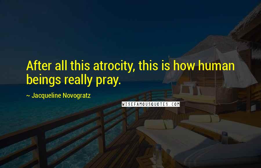 Jacqueline Novogratz Quotes: After all this atrocity, this is how human beings really pray.