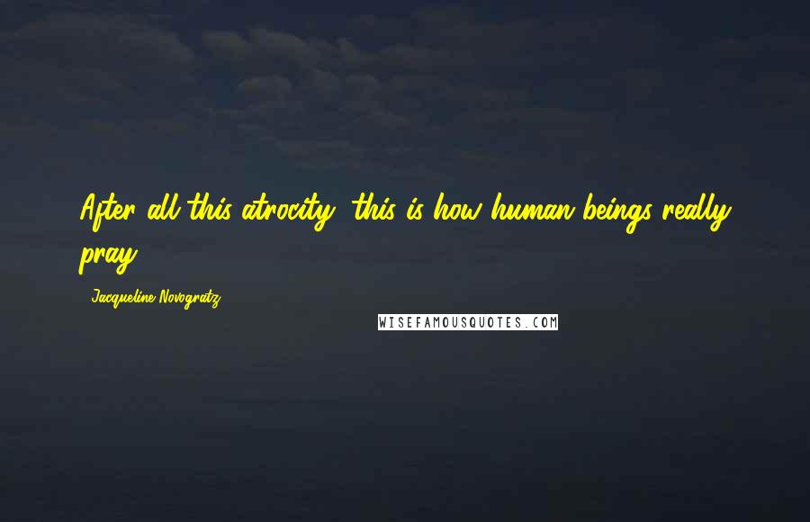 Jacqueline Novogratz Quotes: After all this atrocity, this is how human beings really pray.