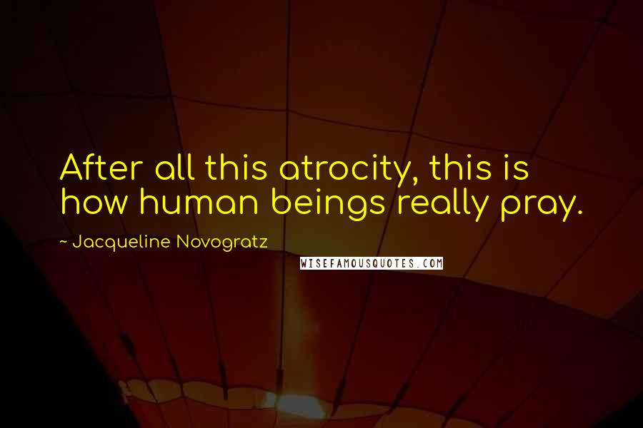 Jacqueline Novogratz Quotes: After all this atrocity, this is how human beings really pray.