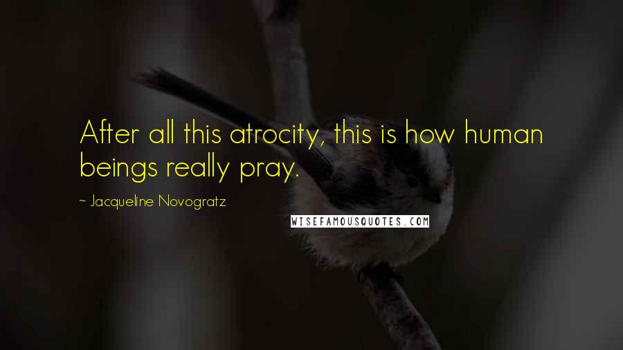 Jacqueline Novogratz Quotes: After all this atrocity, this is how human beings really pray.