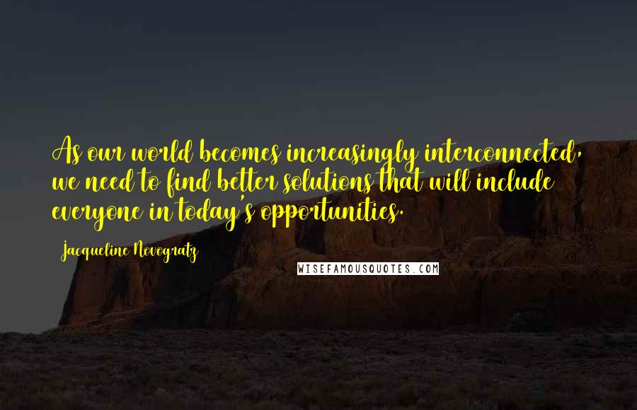 Jacqueline Novogratz Quotes: As our world becomes increasingly interconnected, we need to find better solutions that will include everyone in today's opportunities. (197)