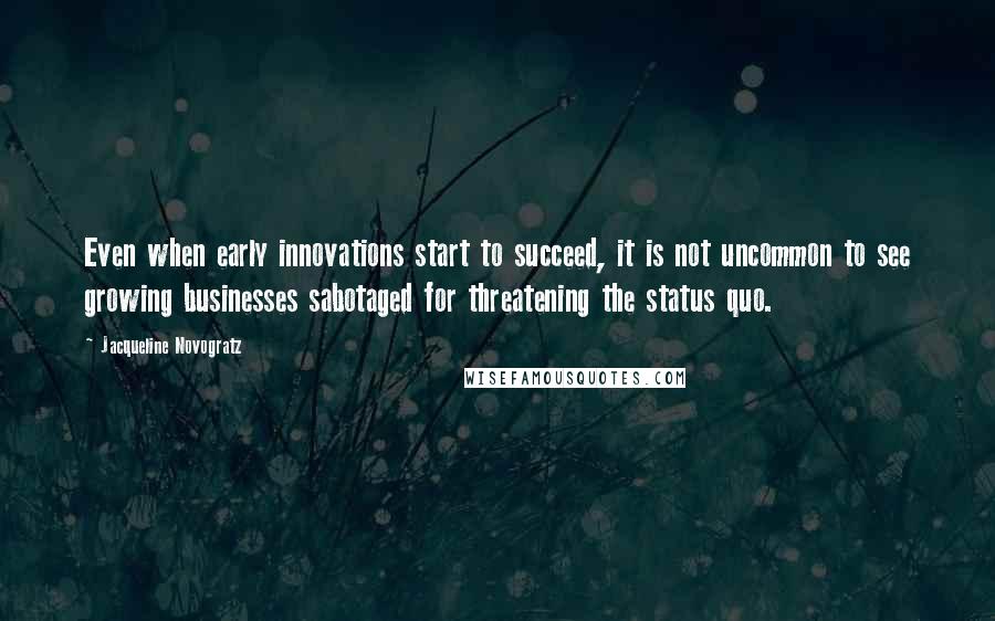 Jacqueline Novogratz Quotes: Even when early innovations start to succeed, it is not uncommon to see growing businesses sabotaged for threatening the status quo.