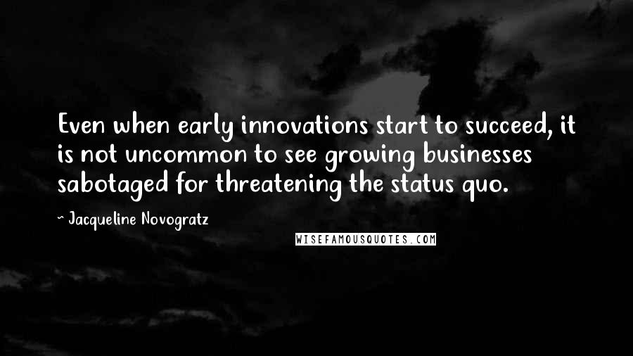 Jacqueline Novogratz Quotes: Even when early innovations start to succeed, it is not uncommon to see growing businesses sabotaged for threatening the status quo.