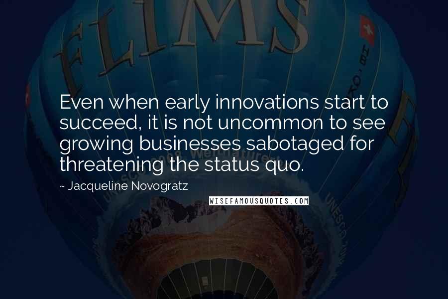 Jacqueline Novogratz Quotes: Even when early innovations start to succeed, it is not uncommon to see growing businesses sabotaged for threatening the status quo.