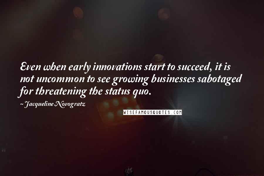 Jacqueline Novogratz Quotes: Even when early innovations start to succeed, it is not uncommon to see growing businesses sabotaged for threatening the status quo.