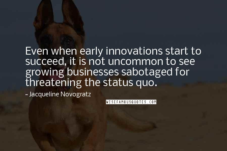 Jacqueline Novogratz Quotes: Even when early innovations start to succeed, it is not uncommon to see growing businesses sabotaged for threatening the status quo.