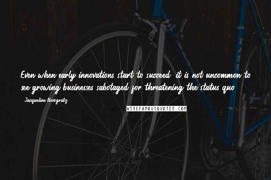Jacqueline Novogratz Quotes: Even when early innovations start to succeed, it is not uncommon to see growing businesses sabotaged for threatening the status quo.