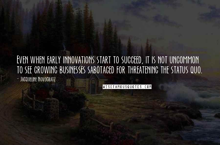 Jacqueline Novogratz Quotes: Even when early innovations start to succeed, it is not uncommon to see growing businesses sabotaged for threatening the status quo.