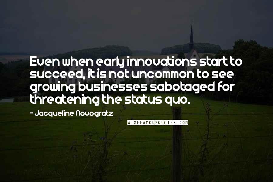 Jacqueline Novogratz Quotes: Even when early innovations start to succeed, it is not uncommon to see growing businesses sabotaged for threatening the status quo.