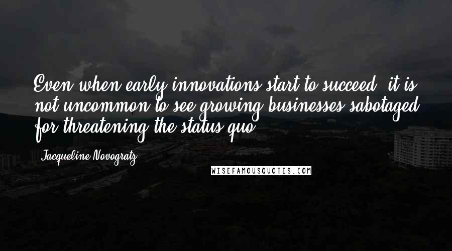 Jacqueline Novogratz Quotes: Even when early innovations start to succeed, it is not uncommon to see growing businesses sabotaged for threatening the status quo.