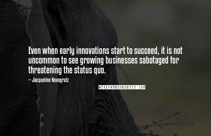 Jacqueline Novogratz Quotes: Even when early innovations start to succeed, it is not uncommon to see growing businesses sabotaged for threatening the status quo.