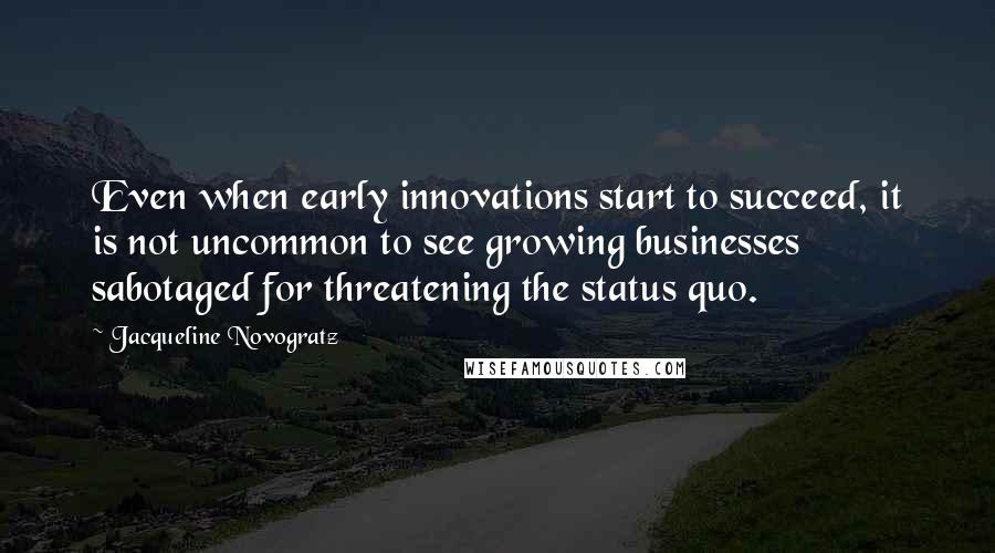 Jacqueline Novogratz Quotes: Even when early innovations start to succeed, it is not uncommon to see growing businesses sabotaged for threatening the status quo.