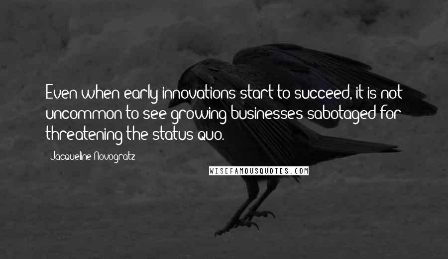 Jacqueline Novogratz Quotes: Even when early innovations start to succeed, it is not uncommon to see growing businesses sabotaged for threatening the status quo.