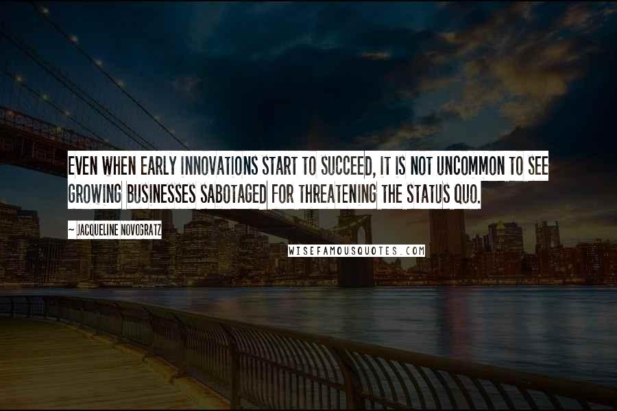 Jacqueline Novogratz Quotes: Even when early innovations start to succeed, it is not uncommon to see growing businesses sabotaged for threatening the status quo.