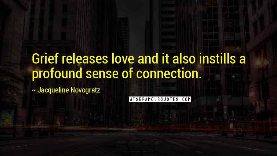 Jacqueline Novogratz Quotes: Grief releases love and it also instills a profound sense of connection.
