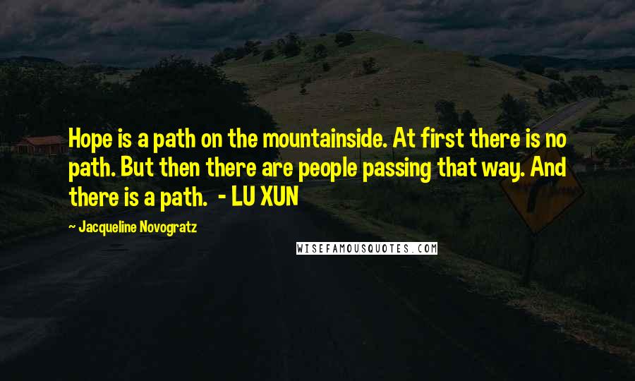 Jacqueline Novogratz Quotes: Hope is a path on the mountainside. At first there is no path. But then there are people passing that way. And there is a path. - LU XUN