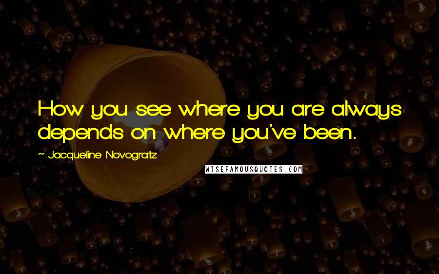 Jacqueline Novogratz Quotes: How you see where you are always depends on where you've been.