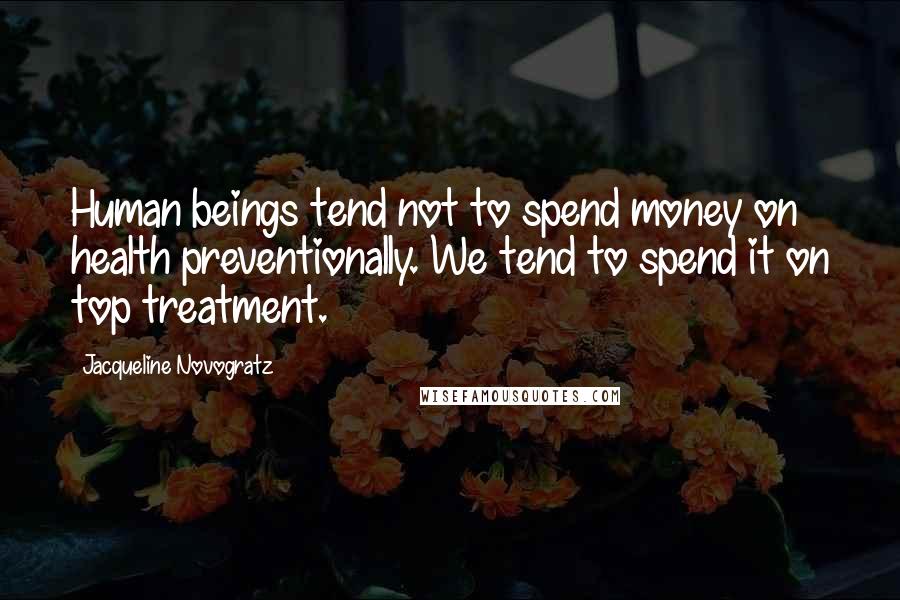 Jacqueline Novogratz Quotes: Human beings tend not to spend money on health preventionally. We tend to spend it on top treatment.