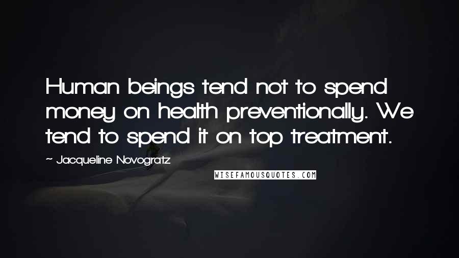 Jacqueline Novogratz Quotes: Human beings tend not to spend money on health preventionally. We tend to spend it on top treatment.