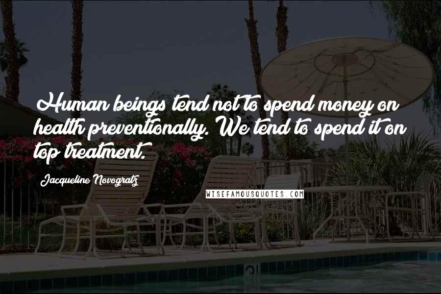 Jacqueline Novogratz Quotes: Human beings tend not to spend money on health preventionally. We tend to spend it on top treatment.