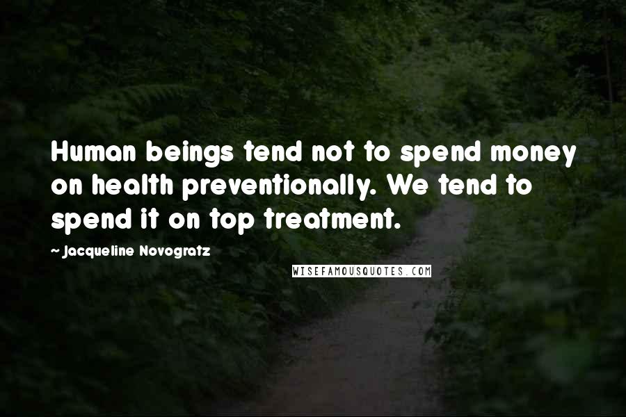 Jacqueline Novogratz Quotes: Human beings tend not to spend money on health preventionally. We tend to spend it on top treatment.