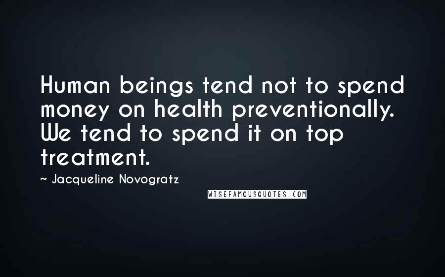 Jacqueline Novogratz Quotes: Human beings tend not to spend money on health preventionally. We tend to spend it on top treatment.