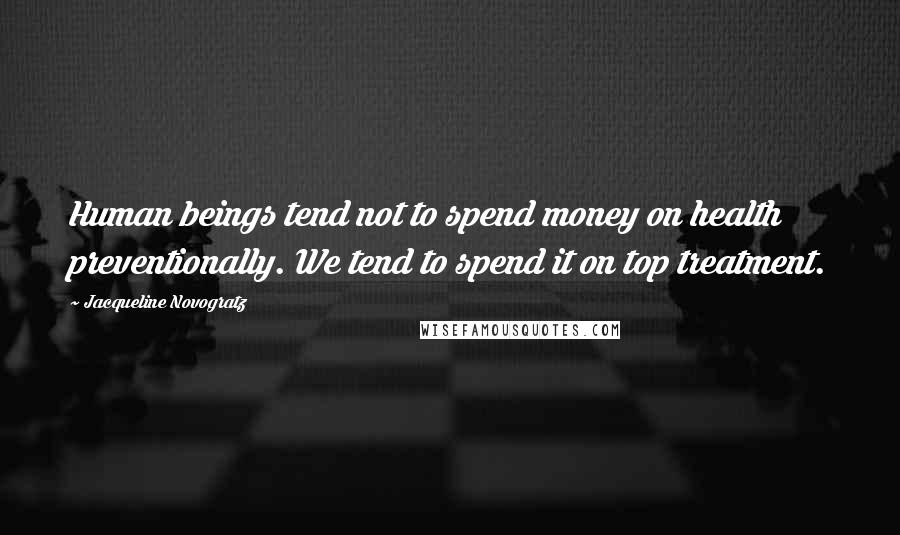 Jacqueline Novogratz Quotes: Human beings tend not to spend money on health preventionally. We tend to spend it on top treatment.