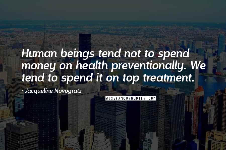 Jacqueline Novogratz Quotes: Human beings tend not to spend money on health preventionally. We tend to spend it on top treatment.