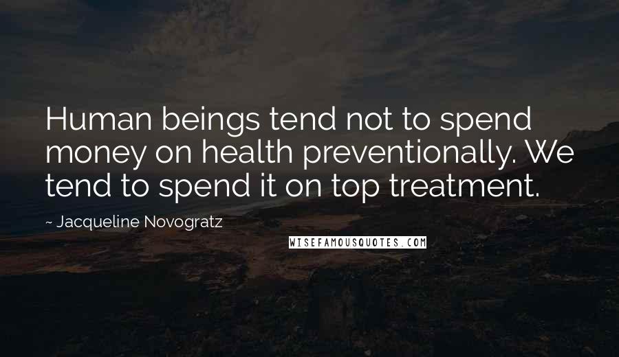 Jacqueline Novogratz Quotes: Human beings tend not to spend money on health preventionally. We tend to spend it on top treatment.