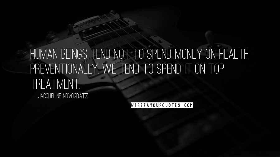 Jacqueline Novogratz Quotes: Human beings tend not to spend money on health preventionally. We tend to spend it on top treatment.