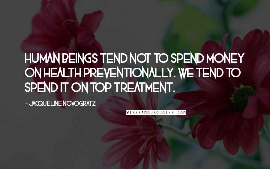 Jacqueline Novogratz Quotes: Human beings tend not to spend money on health preventionally. We tend to spend it on top treatment.