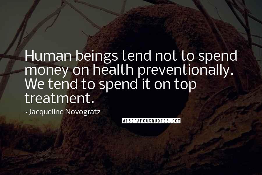 Jacqueline Novogratz Quotes: Human beings tend not to spend money on health preventionally. We tend to spend it on top treatment.