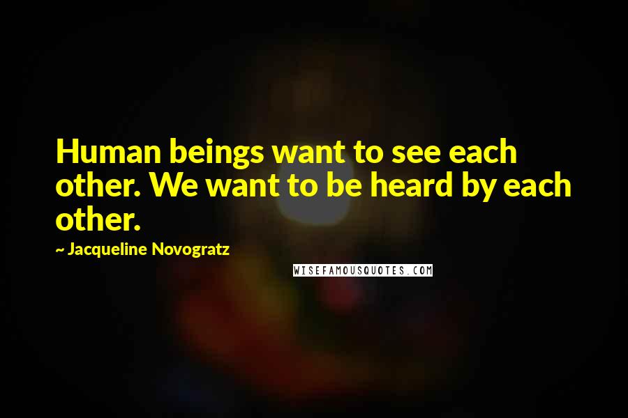 Jacqueline Novogratz Quotes: Human beings want to see each other. We want to be heard by each other.