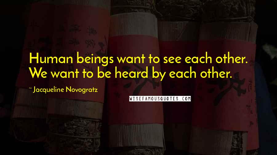 Jacqueline Novogratz Quotes: Human beings want to see each other. We want to be heard by each other.