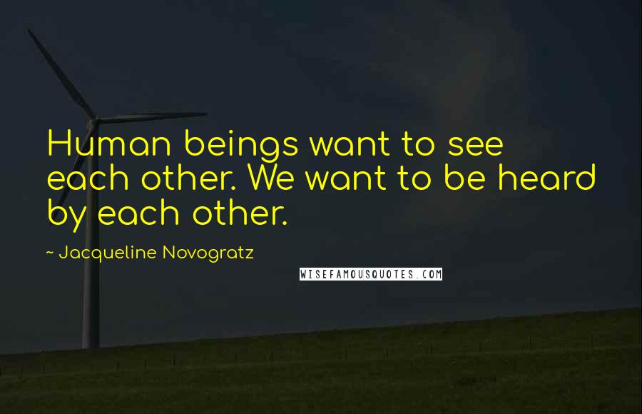 Jacqueline Novogratz Quotes: Human beings want to see each other. We want to be heard by each other.