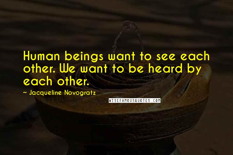 Jacqueline Novogratz Quotes: Human beings want to see each other. We want to be heard by each other.