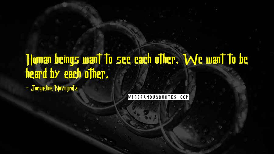 Jacqueline Novogratz Quotes: Human beings want to see each other. We want to be heard by each other.