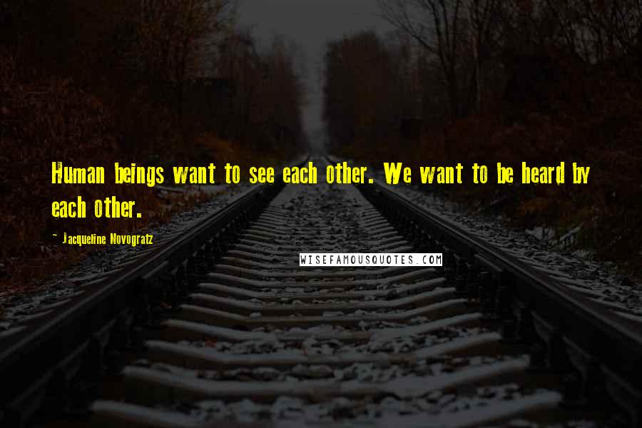 Jacqueline Novogratz Quotes: Human beings want to see each other. We want to be heard by each other.