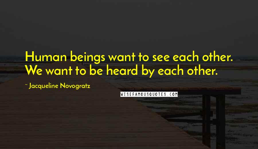 Jacqueline Novogratz Quotes: Human beings want to see each other. We want to be heard by each other.