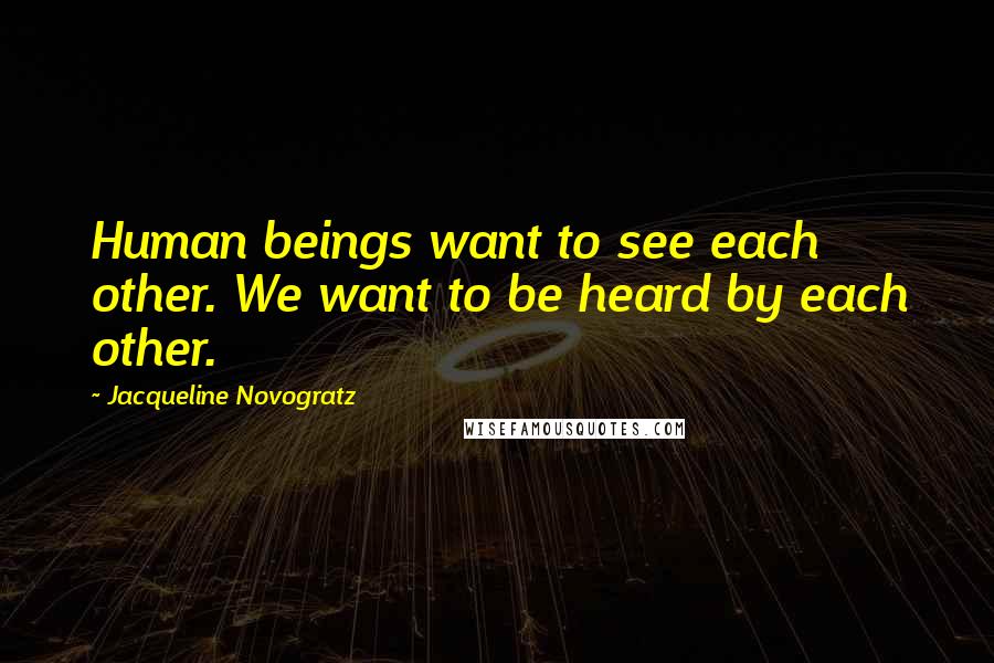 Jacqueline Novogratz Quotes: Human beings want to see each other. We want to be heard by each other.