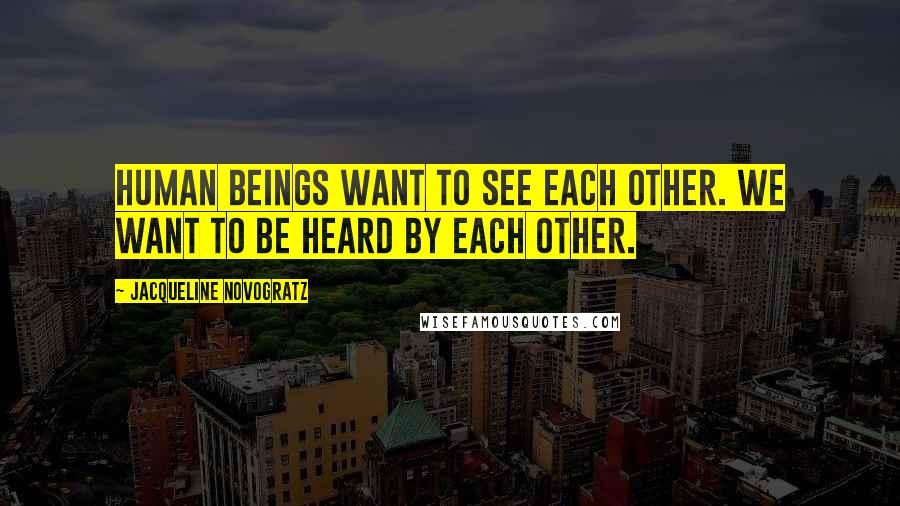 Jacqueline Novogratz Quotes: Human beings want to see each other. We want to be heard by each other.