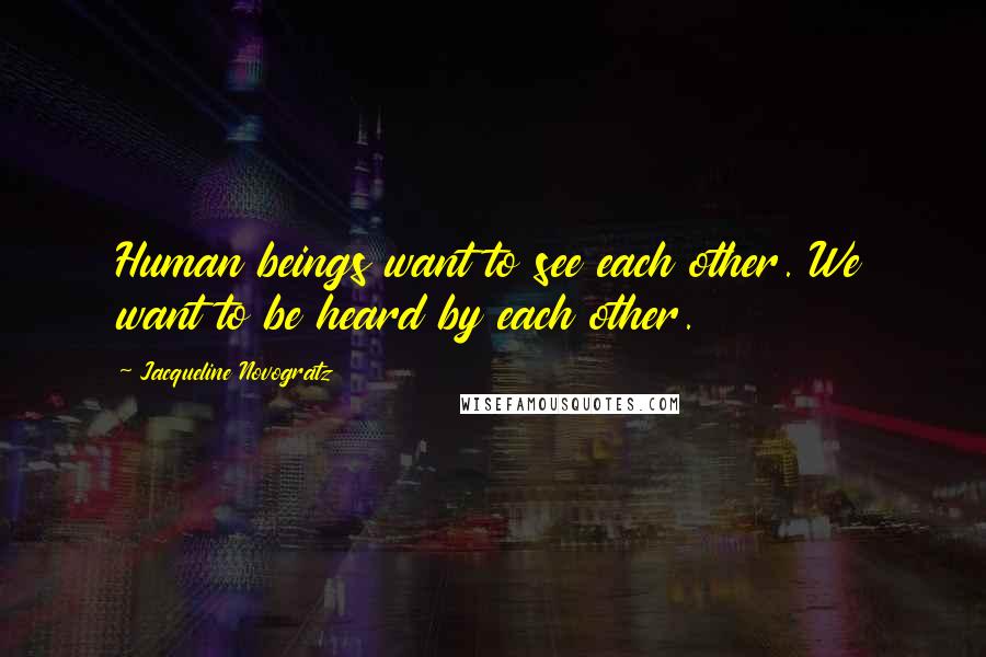 Jacqueline Novogratz Quotes: Human beings want to see each other. We want to be heard by each other.