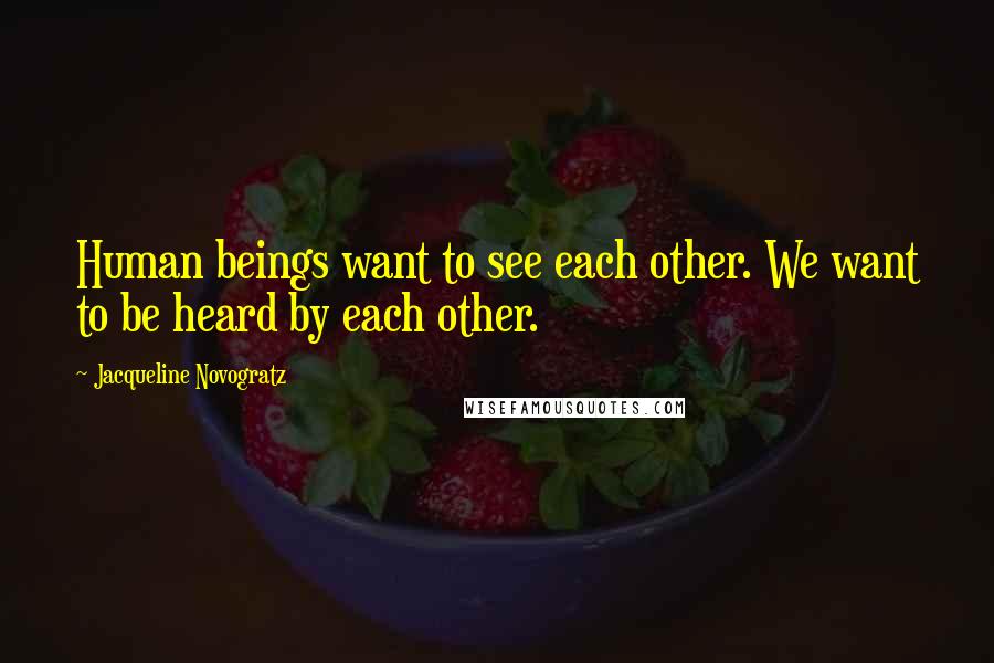 Jacqueline Novogratz Quotes: Human beings want to see each other. We want to be heard by each other.