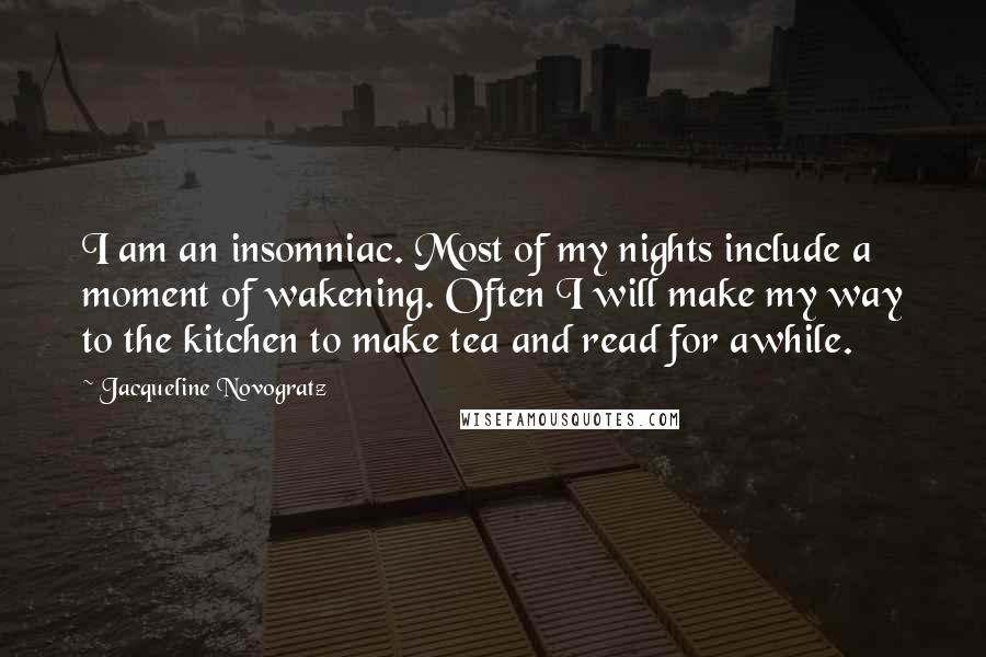 Jacqueline Novogratz Quotes: I am an insomniac. Most of my nights include a moment of wakening. Often I will make my way to the kitchen to make tea and read for awhile.