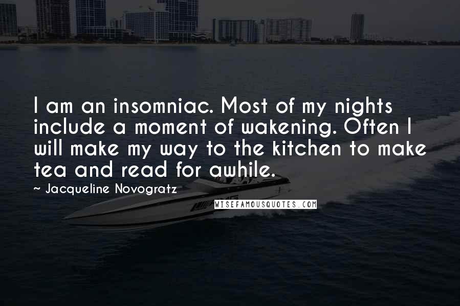 Jacqueline Novogratz Quotes: I am an insomniac. Most of my nights include a moment of wakening. Often I will make my way to the kitchen to make tea and read for awhile.