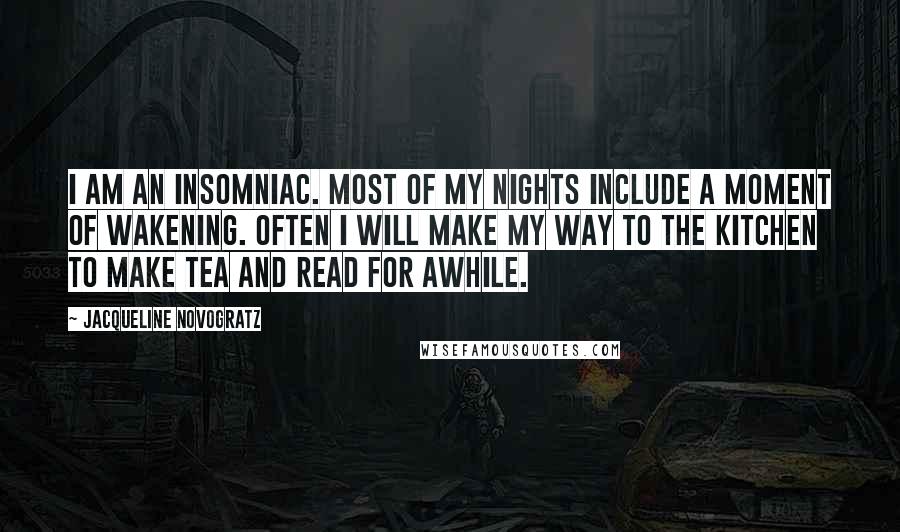 Jacqueline Novogratz Quotes: I am an insomniac. Most of my nights include a moment of wakening. Often I will make my way to the kitchen to make tea and read for awhile.