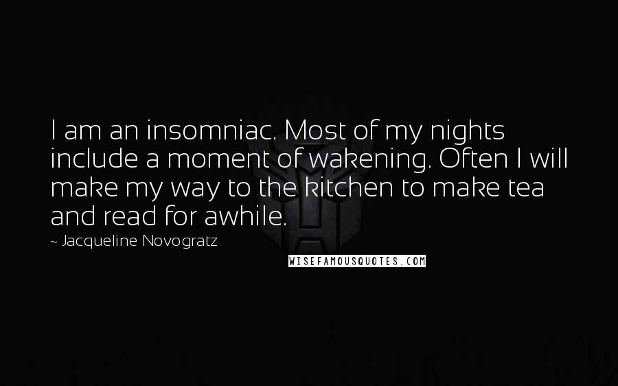 Jacqueline Novogratz Quotes: I am an insomniac. Most of my nights include a moment of wakening. Often I will make my way to the kitchen to make tea and read for awhile.