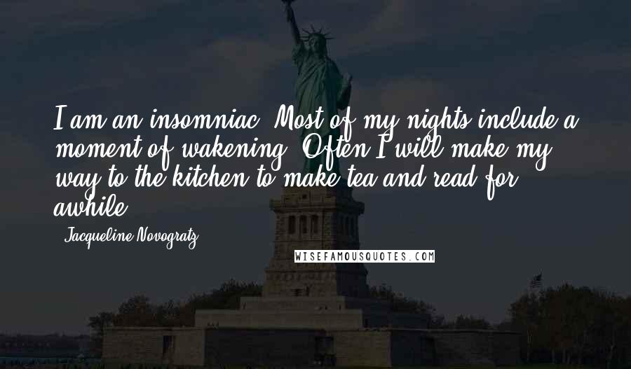 Jacqueline Novogratz Quotes: I am an insomniac. Most of my nights include a moment of wakening. Often I will make my way to the kitchen to make tea and read for awhile.