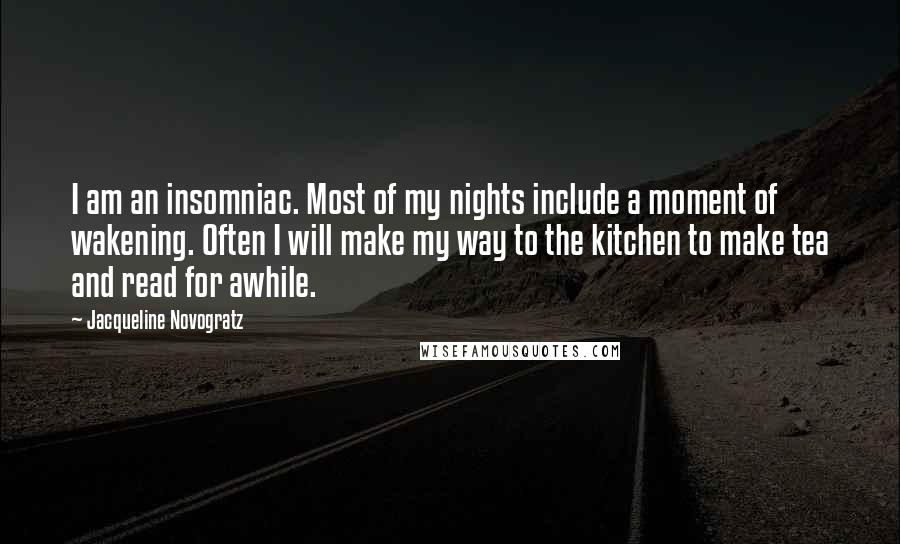 Jacqueline Novogratz Quotes: I am an insomniac. Most of my nights include a moment of wakening. Often I will make my way to the kitchen to make tea and read for awhile.